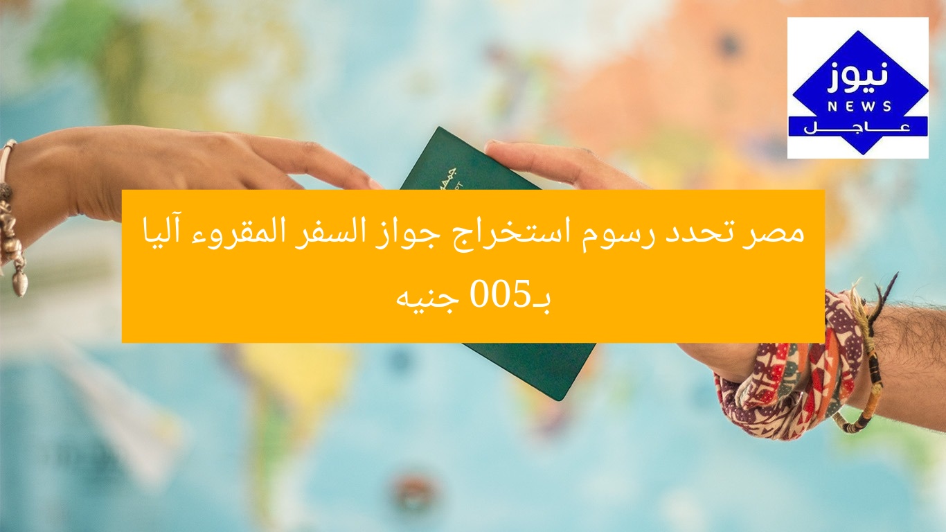 مصر تحدد رسوم استخراج جواز السفر المقروء آليا بـ500 جنيه