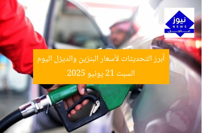 أبرز التحديثات لأسعار البنزين والديزل اليوم السبت 21 يونيو 2025