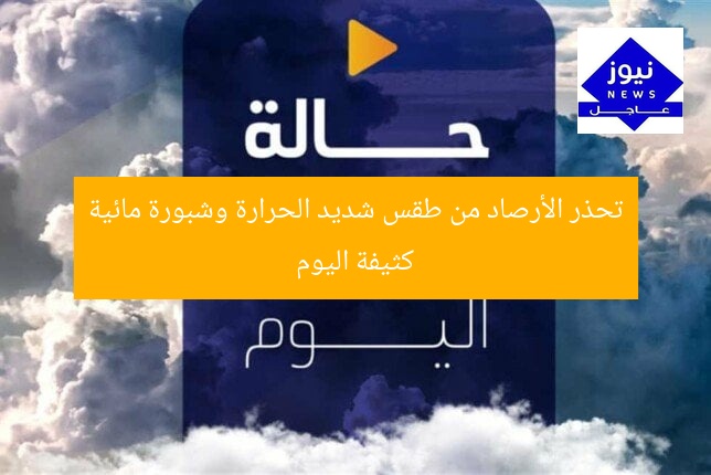 تحذر الأرصاد من طقس شديد الحرارة وشبورة مائية كثيفة اليوم