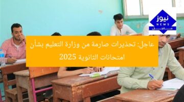 عاجل: تحذيرات صارمة من وزارة التعليم بشأن امتحانات الثانوية 2025