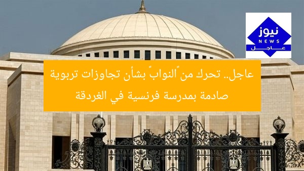 عاجل.. تحرك من «النواب» بشأن تجاوزات تربوية صادمة بمدرسة فرنسية في الغردقة