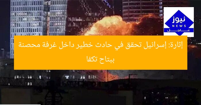 إثارة: إسرائيل تحقق في حادث خطير داخل غرفة محصنة ببتاح تكفا