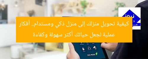 كيفية تحويل منزلك إلى منزل ذكي ومستدام.. أفكار عملية لجعل حياتك أكثر سهولة وكفاءة