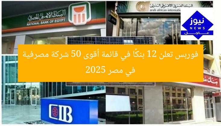 فوربس تعلن 12 بنكًا في قائمة أقوى 50 شركة مصرفية في مصر 2025