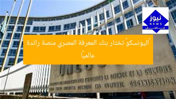 «اليونسكو» تختار بنك المعرفة المصري منصة رائدة عالميًّا