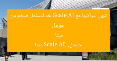 جوجل تنهي شراكتها مع Scale AI بعد استثمار ضخم من ميتا
جوجل, Scale AI, ميتا