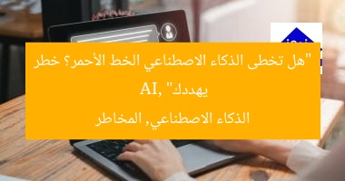“هل تخطى الذكاء الاصطناعي الخط الأحمر؟ خطر يهددك”  
AI, الذكاء الاصطناعي, المخاطر