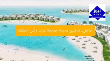 عاجل.. تدشين مدينة جديدة غرب رأس الحكمة