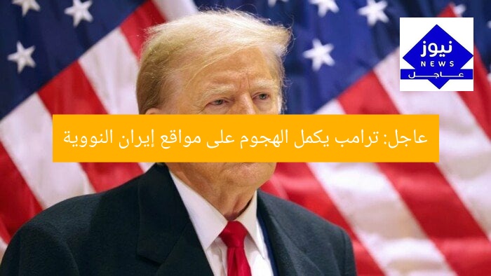 عاجل: ترامب يكمل الهجوم على مواقع إيران النووية