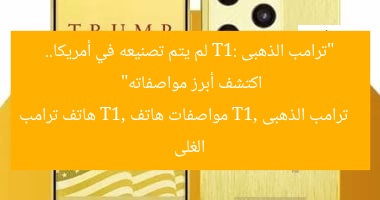 “ترامب الذهبى T1: لم يتم تصنيعه في أمريكا.. اكتشف أبرز مواصفاته”
ترامب الذهبى T1, مواصفات هاتف T1, هاتف ترامب الغلى