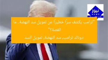 “ترامب يكشف سرًا خطيرًا عن تمويل سد النهضة.. ما القصة؟”  
دونالد ترامب, سد النهضة, تمويل السد