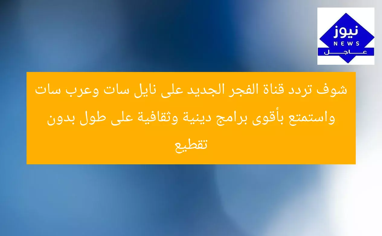 شوف تردد قناة الفجر الجديد على نايل سات وعرب سات واستمتع بأقوى برامج دينية وثقافية على طول بدون تقطيع