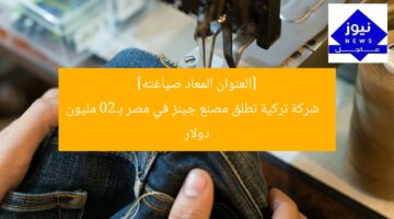 [العنوان المعاد صياغته]  
شركة تركية تطلق مصنع جينز في مصر بـ20 مليون دولار