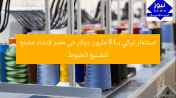 استثمار تركي بـ18 مليون دولار في مصر لإنشاء مصنع لتصنيع الخيوط