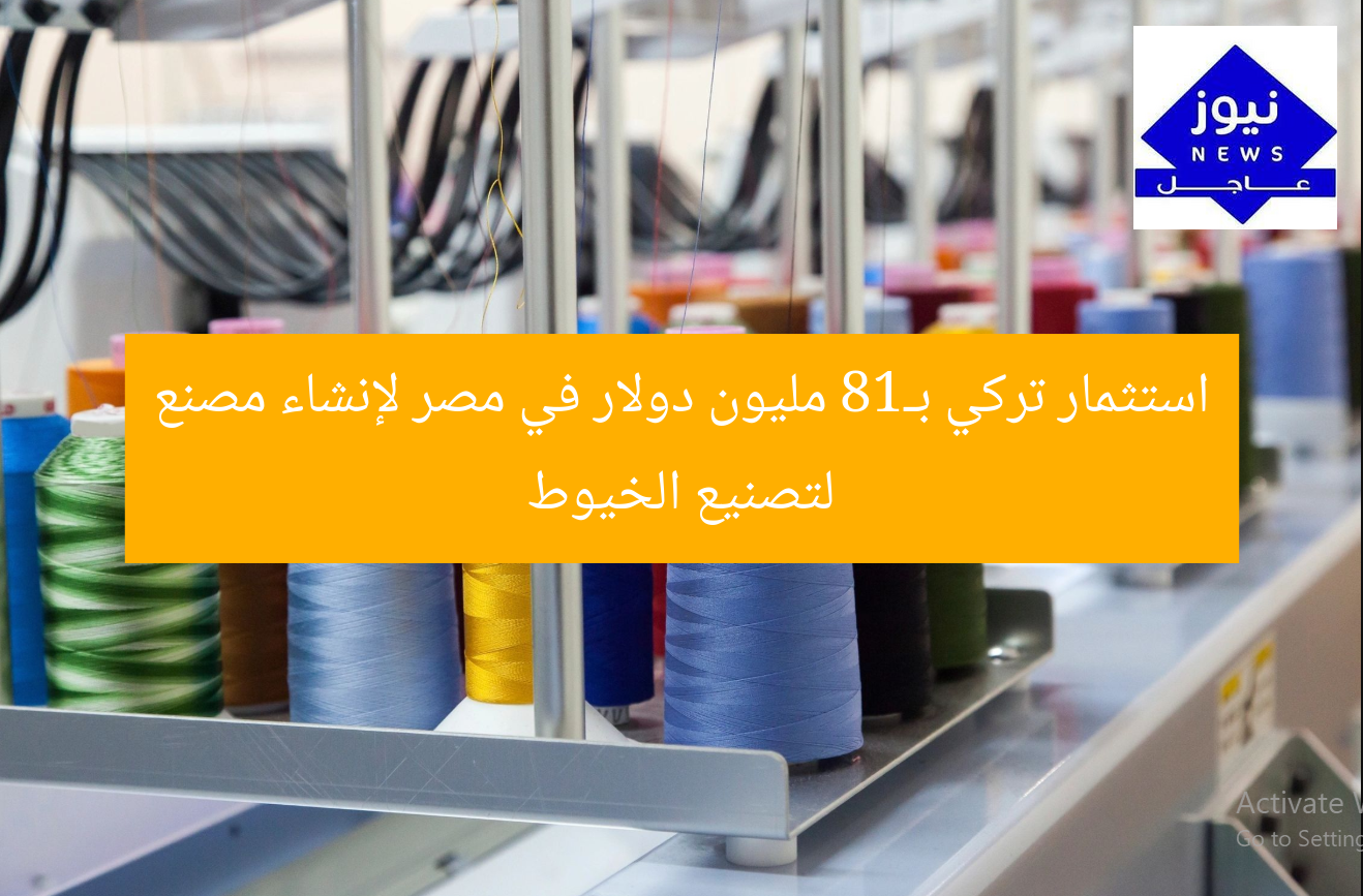 استثمار تركي بـ18 مليون دولار في مصر لإنشاء مصنع لتصنيع الخيوط