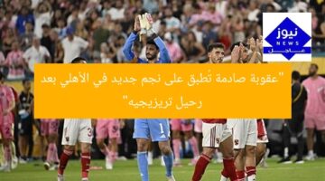 “عقوبة صادمة تُطبق على نجم جديد في الأهلي بعد رحيل تريزيجيه”