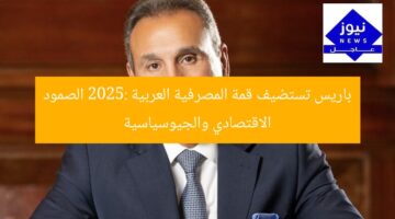 باريس تستضيف قمة المصرفية العربية 2025: الصمود الاقتصادي والجيوسياسية