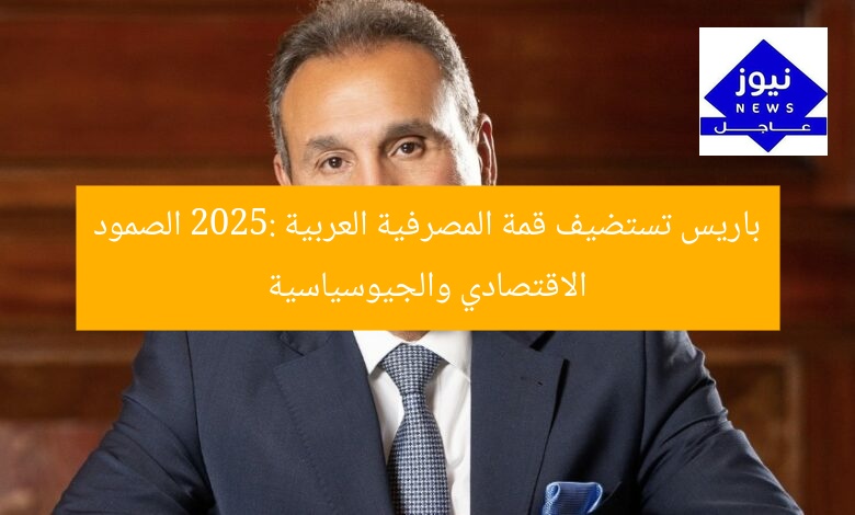 باريس تستضيف قمة المصرفية العربية 2025: الصمود الاقتصادي والجيوسياسية