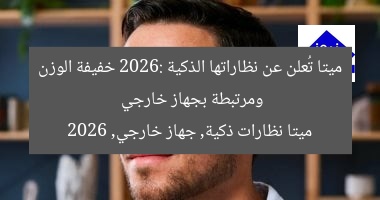 “ميتا تكشف عن نظاراتها الذكية 2026: خفيفة الوزن ومتصلة بجهاز خارجي”