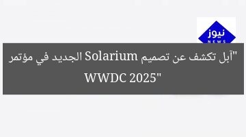 “آبل تكشف عن تصميم Solarium الجديد في مؤتمر WWDC 2025”