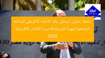 جامعة حلوان تستقبل وفد الاتحاد الأفريقي للرياضة الجامعية تمهيدًا لاستضافة دورة الألعاب الأفريقية 2026