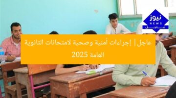 عاجل| إجراءات أمنية وصحية لامتحانات الثانوية العامة 2025