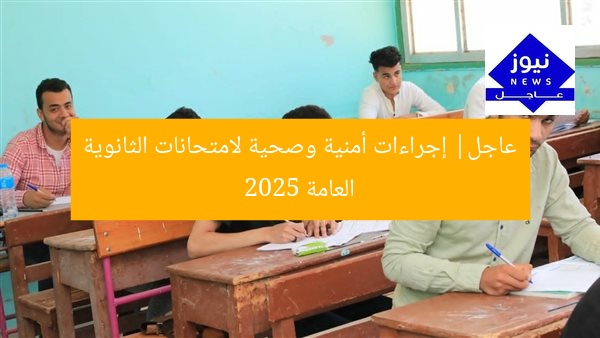 عاجل| إجراءات أمنية وصحية لامتحانات الثانوية العامة 2025