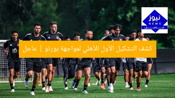 كشف التشكيل الأول للأهلي لمواجهة بورتو | عاجل