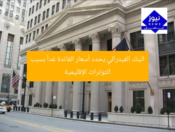 “البنك الفيدرالي يحدد أسعار الفائدة غداً مع تصاعد التوترات الإقليمية”