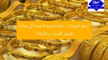 “رغم التوترات.. لماذا تراجع الذهب؟ «آي صاغة» تكشف الأسباب والأرقام”
