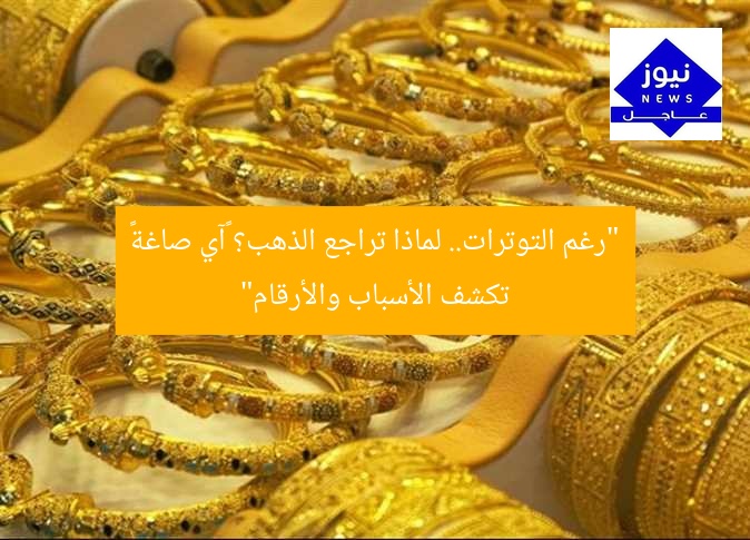“رغم التوترات.. لماذا تراجع الذهب؟ «آي صاغة» تكشف الأسباب والأرقام”