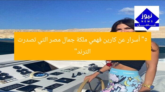 “5 أسرار عن كارين فهمي ملكة جمال مصر التي تصدرت الترند”