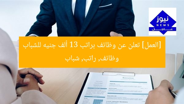 [العمل] تعلن عن وظائف براتب 13 ألف جنيه للشباب  
وظائف, راتب, شباب