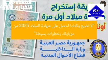 “لا تضيع وقتك! احصل على شهادة الميلاد 2025 من موبايلك بخطوات بسيطة”