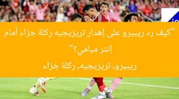 “كيف رد ريبيرو على إهدار تريزيجيه ركلة جزاء أمام إنتر ميامي؟”  
ريبيرو, تريزيجيه, ركلة جزاء