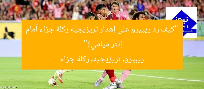 “كيف رد ريبيرو على إهدار تريزيجيه ركلة جزاء أمام إنتر ميامي؟”
ريبيرو, تريزيجيه, ركلة جزاء
