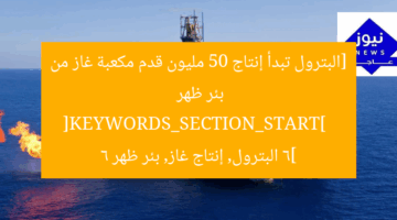 تبدأ شركة البترول إنتاج 50 مليون قدم مكعبة غاز من بئر ظهر 6  
[KEYWORDS_SECTION_START]  
إنتاج الغاز, بئر ظهر 6, شركة البترول