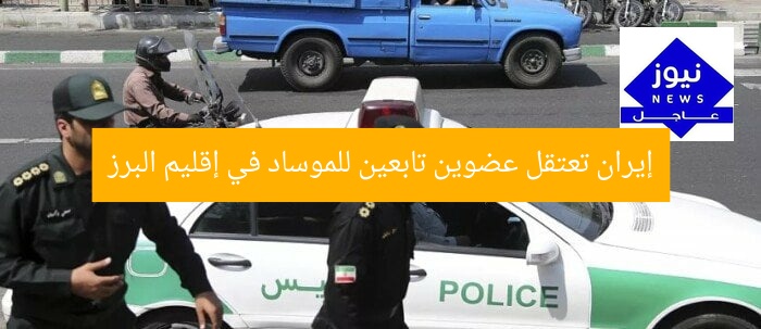 إيران تعتقل عضوين تابعين للموساد في إقليم البرز