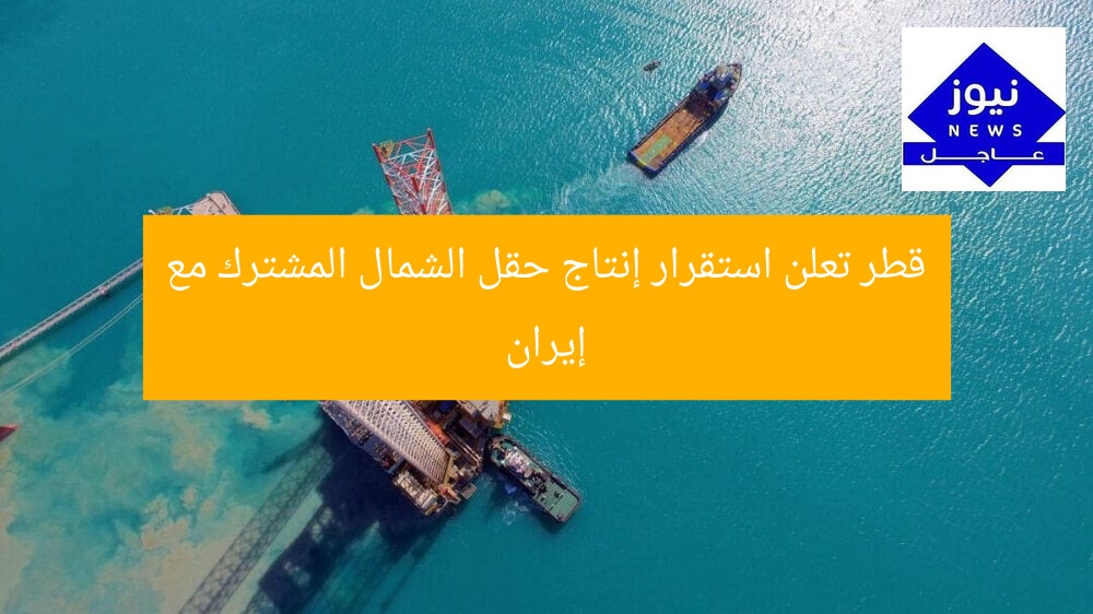 قطر تُعلن استقرار إنتاج حقل الشمال المشترك مع إيران