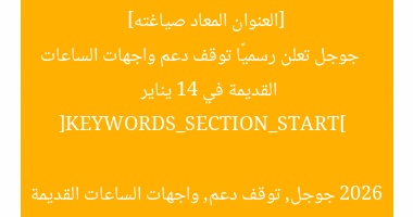 [العنوان المعاد صياغته]  
جوجل تعلن رسميًا توقف دعم واجهات الساعات القديمة في 14 يناير 2026  

[KEYWORDS_SECTION_START]  
جوجل, توقف دعم, واجهات الساعات القديمة