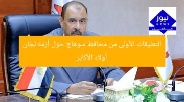 التعليقات الأولى من محافظ سوهاج حول أزمة لجان أولاد الأكابر