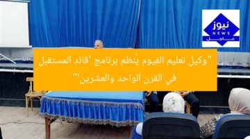 “وكيل تعليم الفيوم يُنظم برنامج ‘قائد المستقبل في القرن الواحد والعشرين'”