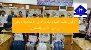 “وكيل تعليم الفيوم يكرم أوائل الإعدادية ويثني على دور الأسر والمعلمين”