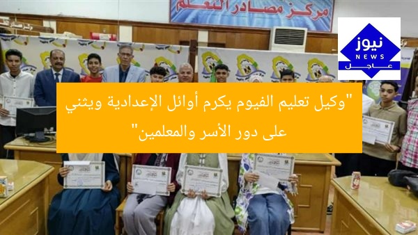 “وكيل تعليم الفيوم يكرم أوائل الإعدادية ويثني على دور الأسر والمعلمين”