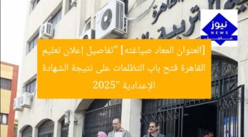 [العنوان المعاد صياغته] “تفاصيل إعلان تعليم القاهرة فتح باب التظلمات على نتيجة الشهادة الإعدادية 2025”