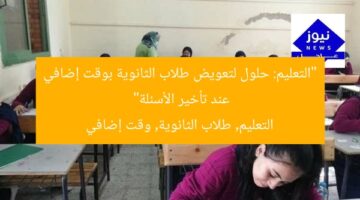 “التعليم: حلول لتعويض طلاب الثانوية بوقت إضافي عند تأخير الأسئلة”  
التعليم, طلاب الثانوية, وقت إضافي