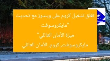 “مايكروسوفت تغلق تشغيل كروم على ويندوز مع تحديث ميزة الأمان العائلي”  
مايكروسوفت, كروم, الأمان العائلي