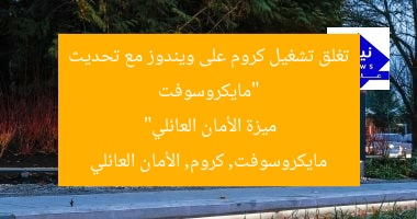 “مايكروسوفت تغلق تشغيل كروم على ويندوز مع تحديث ميزة الأمان العائلي”
مايكروسوفت, كروم, الأمان العائلي