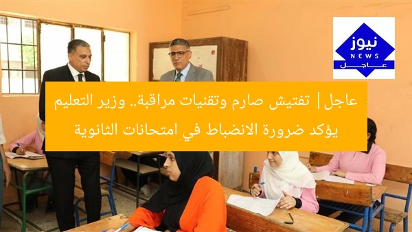 عاجل| تفتيش صارم وتقنيات مراقبة.. وزير التعليم يؤكد ضرورة الانضباط في امتحانات الثانوية