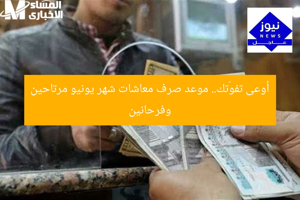 أوعى تفوّتك.. موعد صرف معاشات شهر يونيو مرتاحين وفرحانين